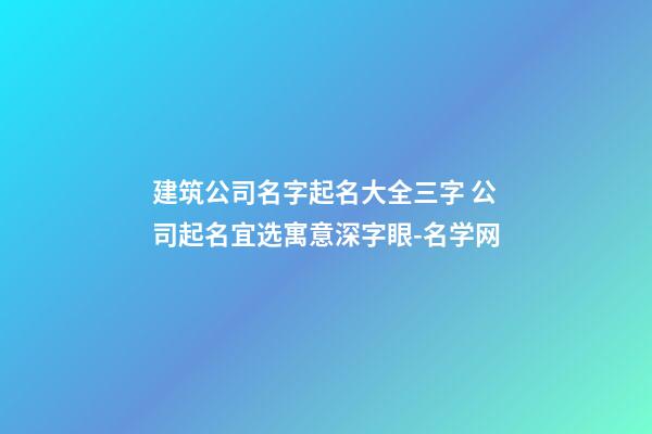 建筑公司名字起名大全三字 公司起名宜选寓意深字眼-名学网-第1张-公司起名-玄机派